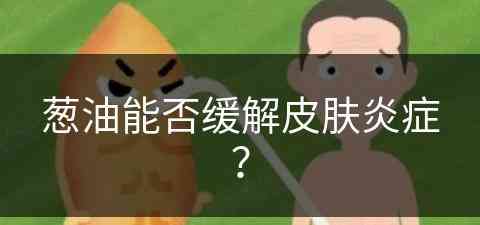 葱油能否缓解皮肤炎症？(葱油能否缓解皮肤炎症呢)